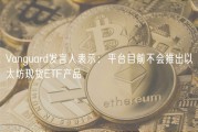 Vanguard发言人表示：平台目前不会推出以太坊现货ETF产品