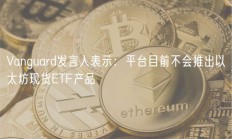 Vanguard发言人表示：平台目前不会推出以太坊现货ETF产品