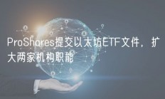 ProShares提交以太坊ETF文件，扩大两家机构职能