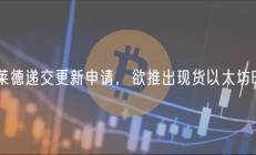 贝莱德递交更新申请，欲推出现货以太坊ETF