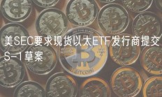 美SEC要求现货以太ETF发行商提交S-1草案