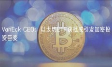 VanEck CEO：以太坊ETF获批或引发加密投资巨变